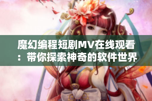 魔幻编程短剧MV在线观看：带你探索神奇的软件世界