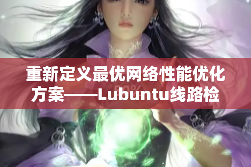 重新定义最优网络性能优化方案——Lubuntu线路检测工具