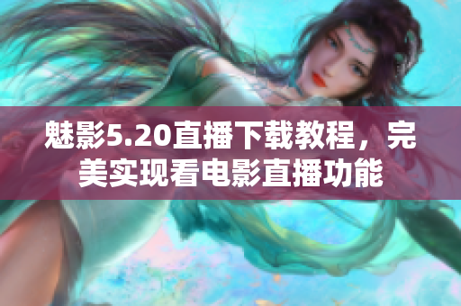 魅影5.20直播下载教程，完美实现看电影直播功能