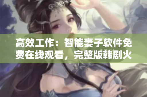 高效工作：智能妻子软件免费在线观看，完整版韩剧火热上线