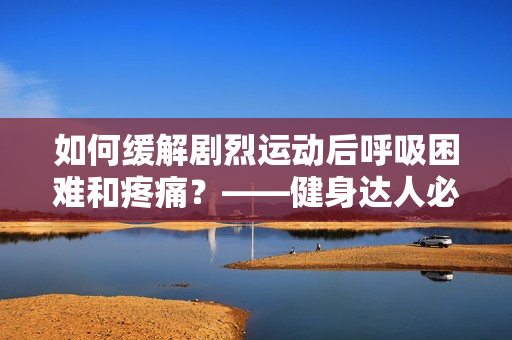 如何缓解剧烈运动后呼吸困难和疼痛？——健身达人必读的实用建议