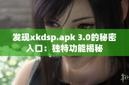 发现xkdsp.apk 3.0的秘密入口：独特功能揭秘