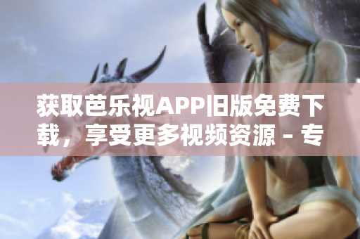 获取芭乐视APP旧版免费下载，享受更多视频资源 – 专注网络软件编辑