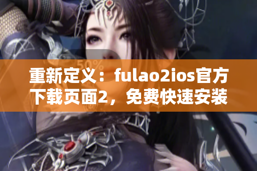 重新定义：fulao2ios官方下载页面2，免费快速安装！