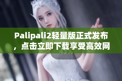 Palipali2轻量版正式发布，点击立即下载享受高效网络生活！