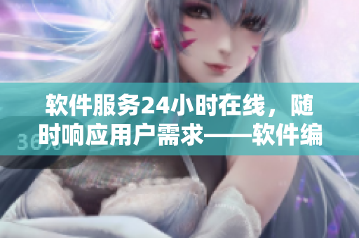 软件服务24小时在线，随时响应用户需求——软件编辑专注于软件服务的撰写