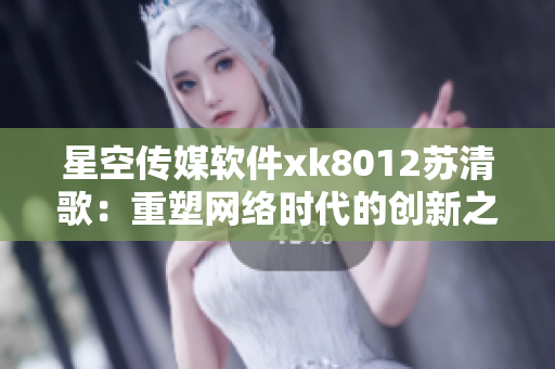 星空传媒软件xk8012苏清歌：重塑网络时代的创新之路