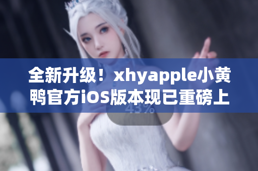 全新升级！xhyapple小黄鸭官方iOS版本现已重磅上线