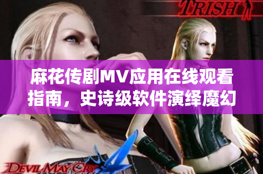 麻花传剧MV应用在线观看指南，史诗级软件演绎魔幻剧情