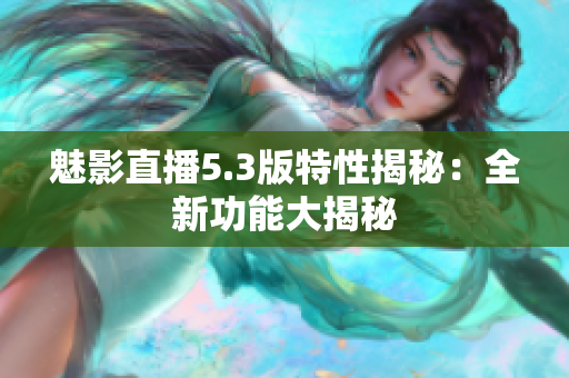 魅影直播5.3版特性揭秘：全新功能大揭秘