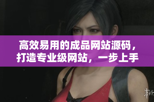 高效易用的成品网站源码，打造专业级网站，一步上手