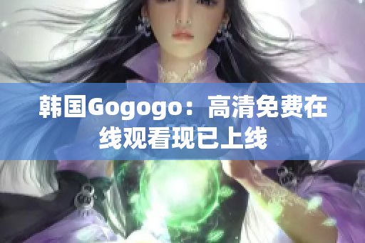 韩国Gogogo：高清免费在线观看现已上线