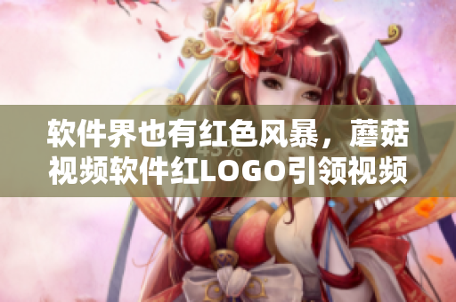 软件界也有红色风暴，蘑菇视频软件红LOGO引领视频新潮流！