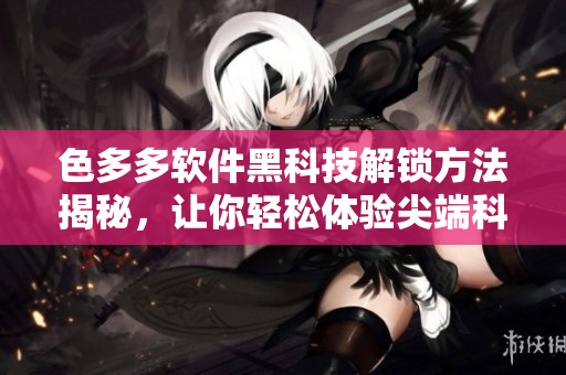 色多多软件黑科技解锁方法揭秘，让你轻松体验尖端科技
