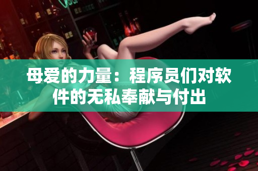 母爱的力量：程序员们对软件的无私奉献与付出