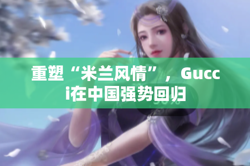 重塑“米兰风情”，Gucci在中国强势回归