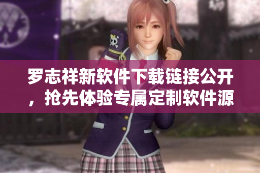 罗志祥新软件下载链接公开，抢先体验专属定制软件源码安装包