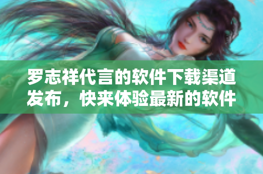 罗志祥代言的软件下载渠道发布，快来体验最新的软件应用吧