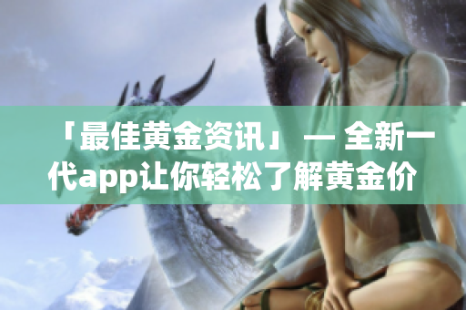 「最佳黄金资讯」 — 全新一代app让你轻松了解黄金价格与行情走势