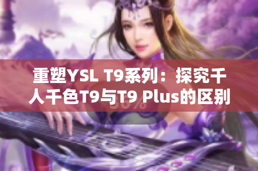 重塑YSL T9系列：探究千人千色T9与T9 Plus的区别
