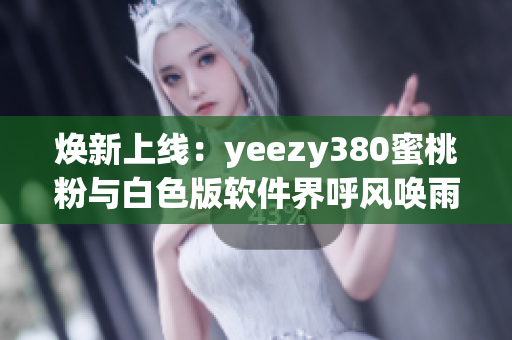 焕新上线：yeezy380蜜桃粉与白色版软件界呼风唤雨