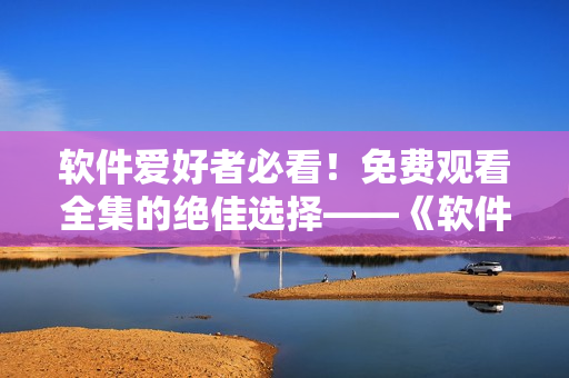 软件爱好者必看！免费观看全集的绝佳选择——《软件花季少女》完整版！
