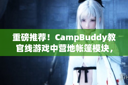 重磅推荐！CampBuddy教官线游戏中营地帐篷模块，让你轻松体验露营生活！