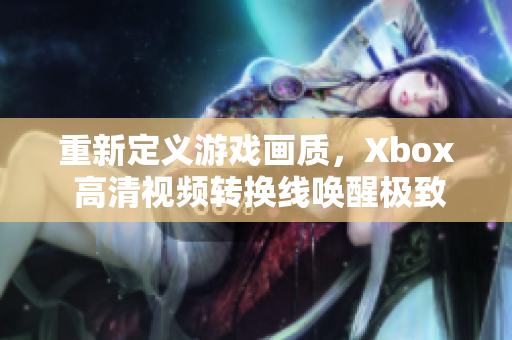 重新定义游戏画质，Xbox 高清视频转换线唤醒极致画面