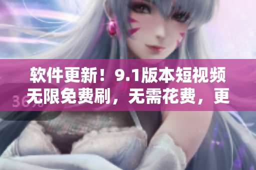 软件更新！9.1版本短视频无限免费刷，无需花费，更流畅！