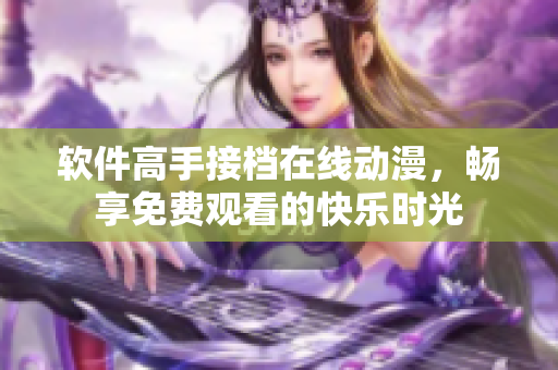 软件高手接档在线动漫，畅享免费观看的快乐时光