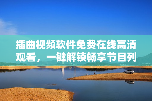 插曲视频软件免费在线高清观看，一键解锁畅享节目列表