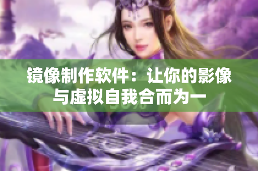 镜像制作软件：让你的影像与虚拟自我合而为一