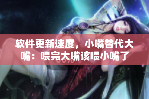 软件更新速度，小嘴替代大嘴：喂完大嘴该喂小嘴了