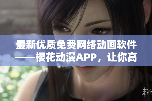 最新优质免费网络动画软件——樱花动漫APP，让你高清无广告畅快观看