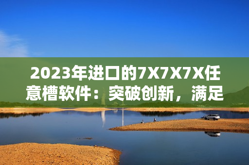 2023年进口的7X7X7X任意槽软件：突破创新，满足你的个性化需求