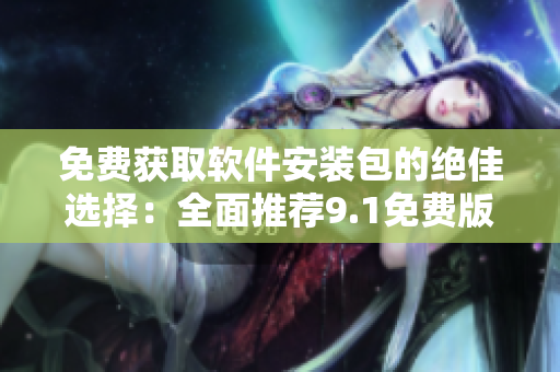 免费获取软件安装包的绝佳选择：全面推荐9.1免费版下载网站