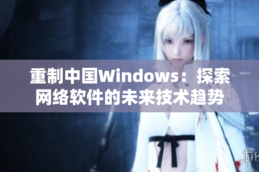 重制中国Windows：探索网络软件的未来技术趋势