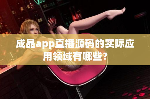 成品app直播源码的实际应用领域有哪些？