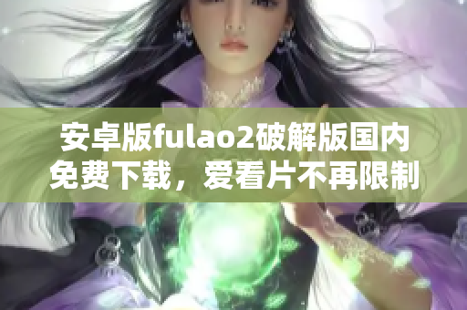 安卓版fulao2破解版国内免费下载，爱看片不再限制！