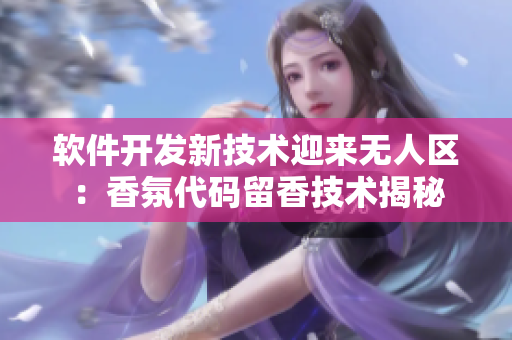 软件开发新技术迎来无人区：香氛代码留香技术揭秘