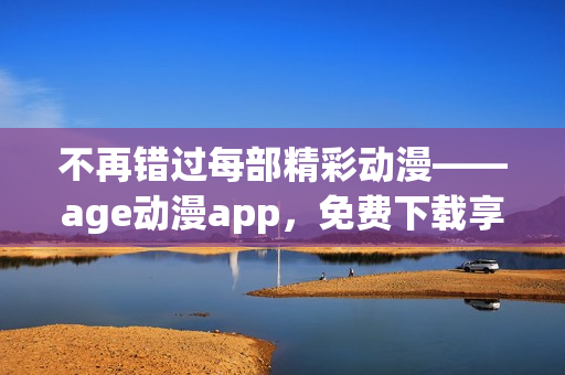 不再错过每部精彩动漫——age动漫app，免费下载享受丰富视听体验！