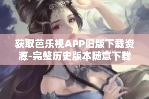获取芭乐视APP旧版下载资源-完整历史版本随意下载