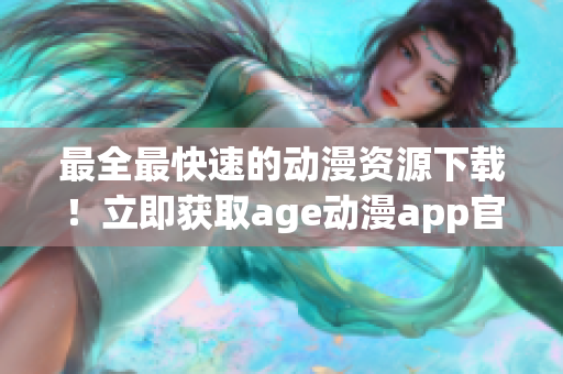 最全最快速的动漫资源下载！立即获取age动漫app官方安装