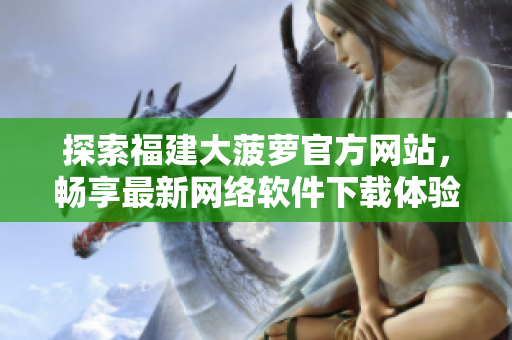 探索福建大菠萝官方网站，畅享最新网络软件下载体验