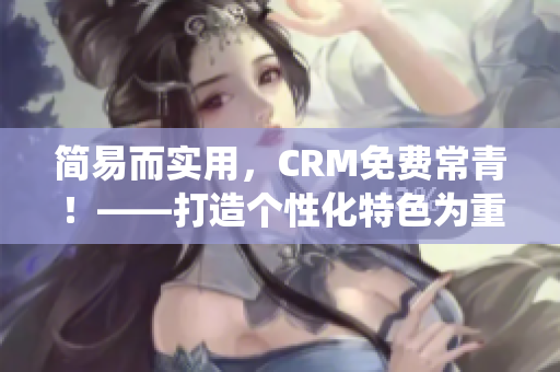 简易而实用，CRM免费常青！——打造个性化特色为重点的CRM系统