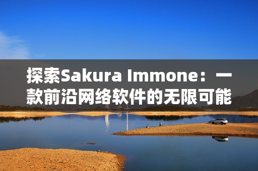 探索Sakura Immone：一款前沿网络软件的无限可能性