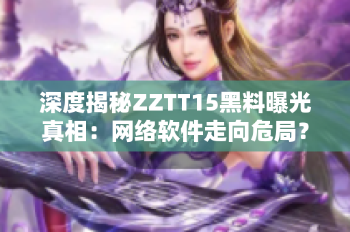 深度揭秘ZZTT15黑料曝光真相：网络软件走向危局？