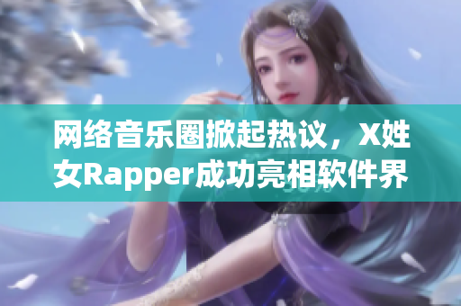 网络音乐圈掀起热议，X姓女Rapper成功亮相软件界！