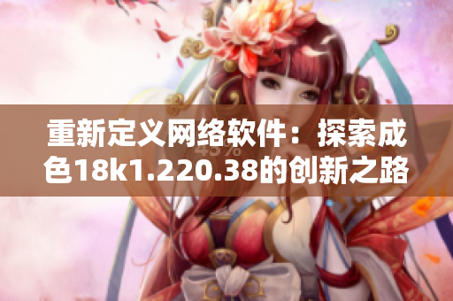 重新定义网络软件：探索成色18k1.220.38的创新之路