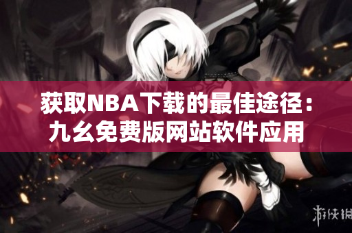 获取NBA下载的最佳途径：九幺免费版网站软件应用
